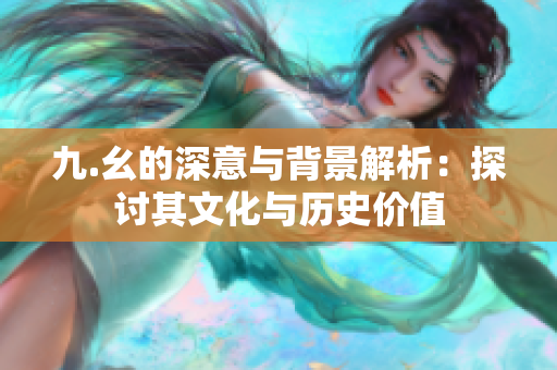 九.幺的深意与背景解析：探讨其文化与历史价值