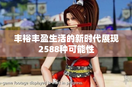 丰裕丰盈生活的新时代展现2588种可能性