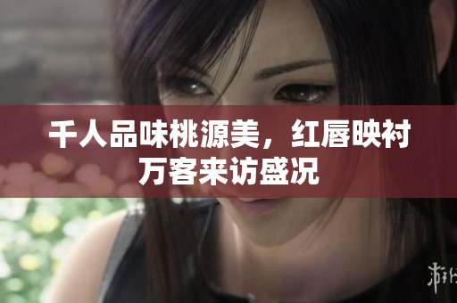 千人品味桃源美，红唇映衬万客来访盛况