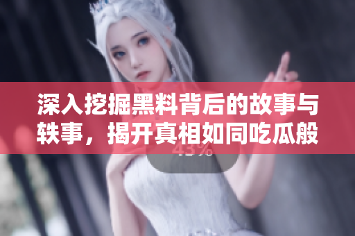 深入挖掘黑料背后的故事与轶事，揭开真相如同吃瓜般刺激