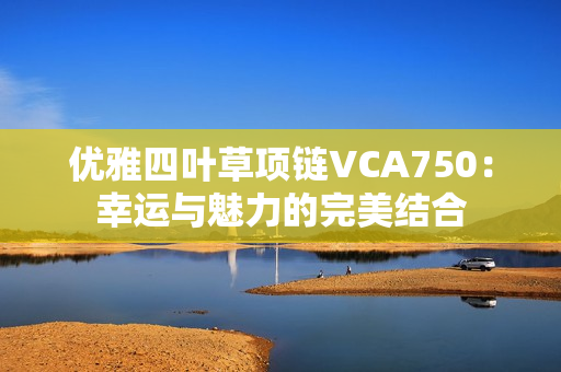 优雅四叶草项链VCA750：幸运与魅力的完美结合