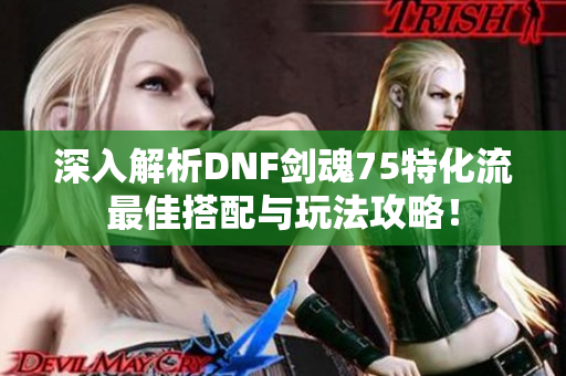 深入解析DNF剑魂75特化流最佳搭配与玩法攻略！