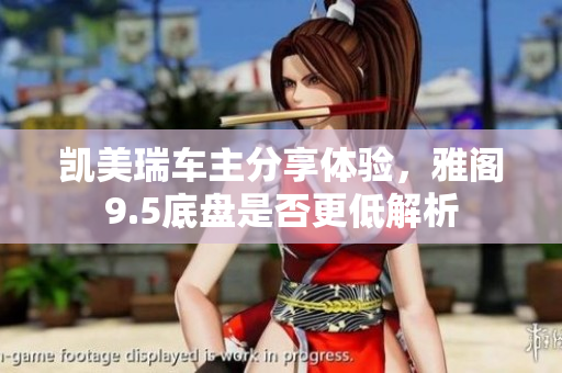 凯美瑞车主分享体验，雅阁9.5底盘是否更低解析