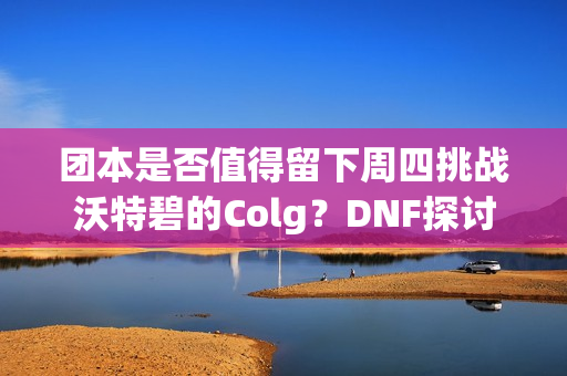 团本是否值得留下周四挑战沃特碧的Colg？DNF探讨与分析