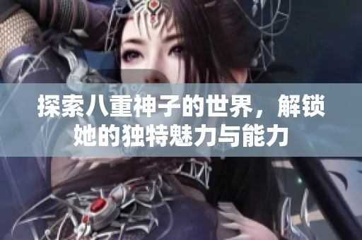 探索八重神子的世界，解锁她的独特魅力与能力