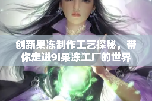 创新果冻制作工艺探秘，带你走进9i果冻工厂的世界