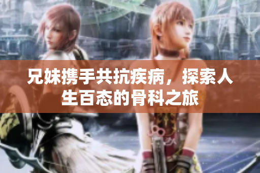 兄妹携手共抗疾病，探索人生百态的骨科之旅