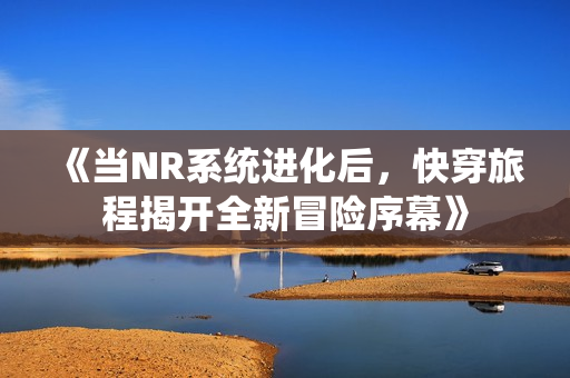 《当NR系统进化后，快穿旅程揭开全新冒险序幕》