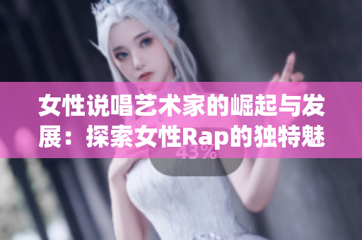 女性说唱艺术家的崛起与发展：探索女性Rap的独特魅力