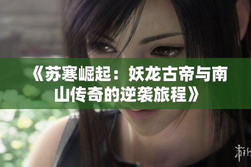 《苏寒崛起：妖龙古帝与南山传奇的逆袭旅程》