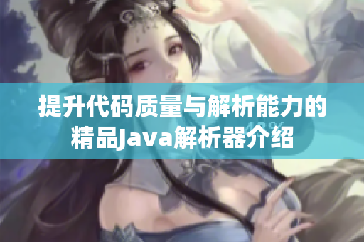 提升代码质量与解析能力的精品Java解析器介绍