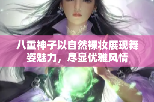 八重神子以自然裸妆展现舞姿魅力，尽显优雅风情