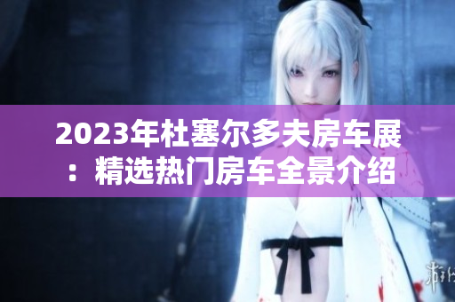 2023年杜塞尔多夫房车展：精选热门房车全景介绍
