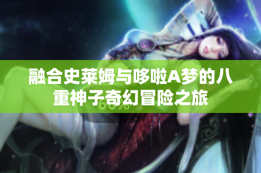 融合史莱姆与哆啦A梦的八重神子奇幻冒险之旅
