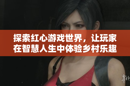 探索红心游戏世界，让玩家在智慧人生中体验乡村乐趣!