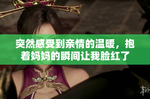 突然感受到亲情的温暖，抱着妈妈的瞬间让我脸红了