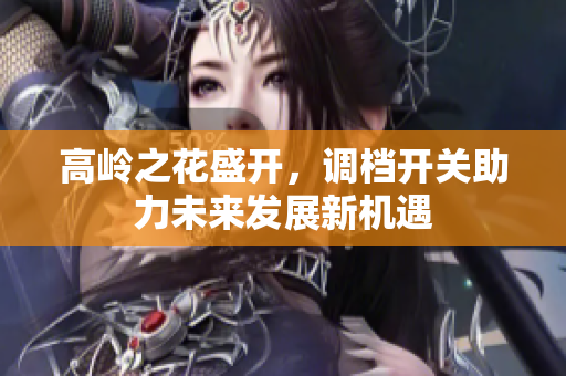 高岭之花盛开，调档开关助力未来发展新机遇