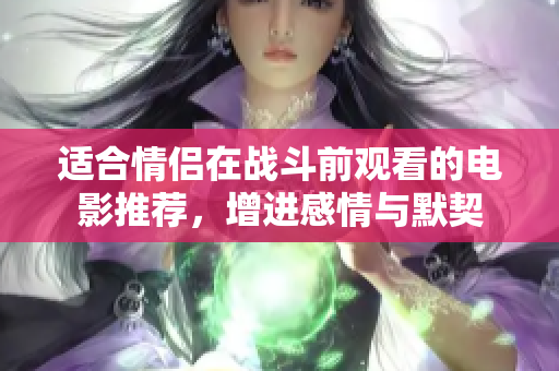 适合情侣在战斗前观看的电影推荐，增进感情与默契