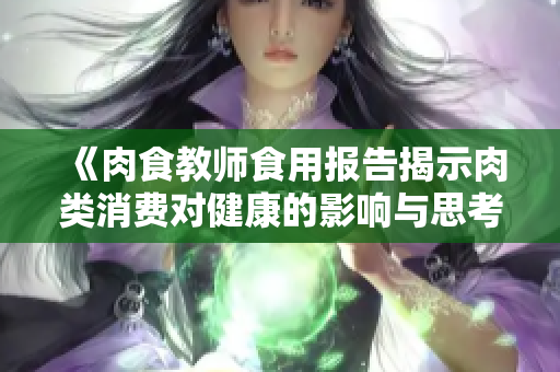《肉食教师食用报告揭示肉类消费对健康的影响与思考》