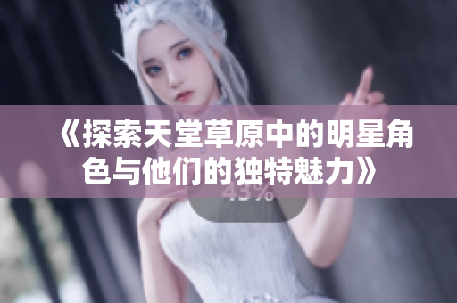 《探索天堂草原中的明星角色与他们的独特魅力》