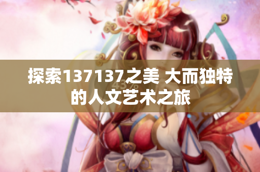 探索137137之美 大而独特的人文艺术之旅