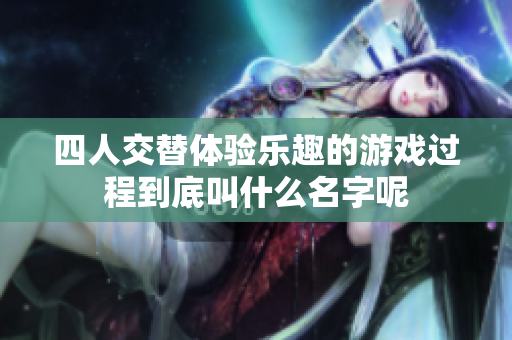 四人交替体验乐趣的游戏过程到底叫什么名字呢