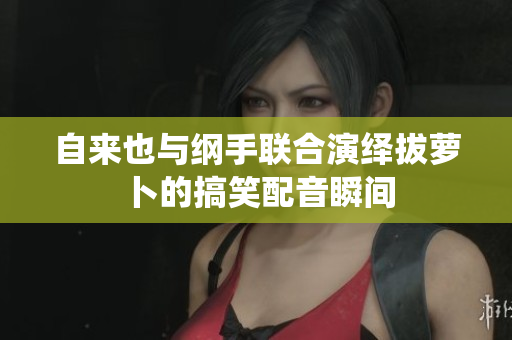 自来也与纲手联合演绎拔萝卜的搞笑配音瞬间