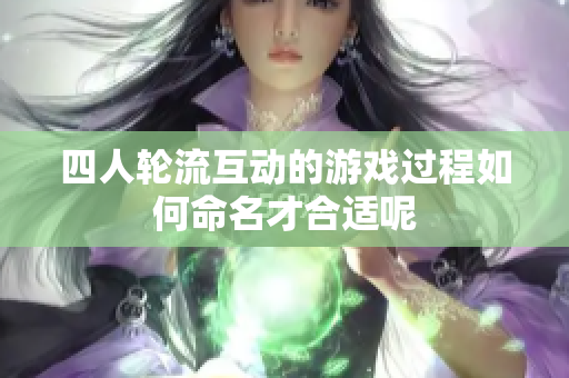 四人轮流互动的游戏过程如何命名才合适呢