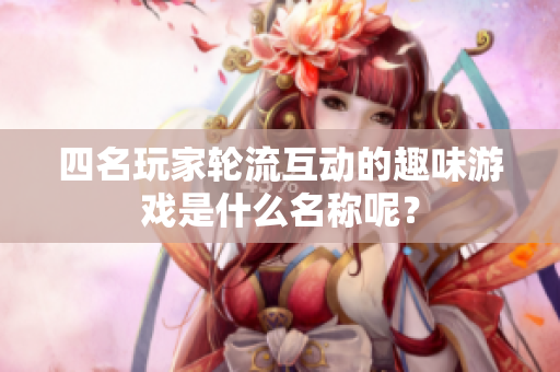四名玩家轮流互动的趣味游戏是什么名称呢？