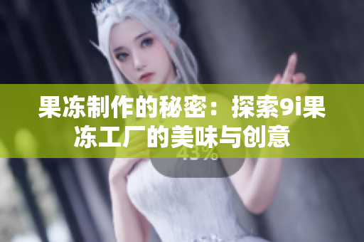 果冻制作的秘密：探索9i果冻工厂的美味与创意