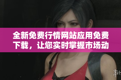 全新免费行情网站应用免费下载，让您实时掌握市场动态
