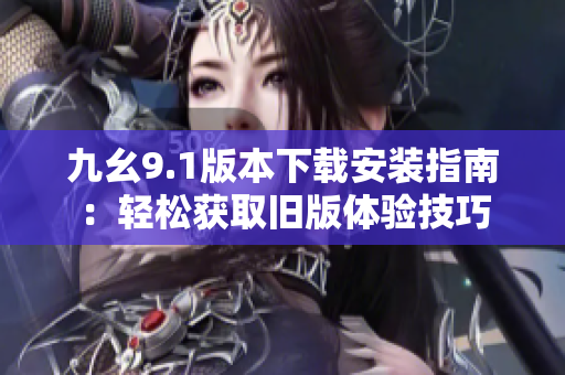 九幺9.1版本下载安装指南：轻松获取旧版体验技巧