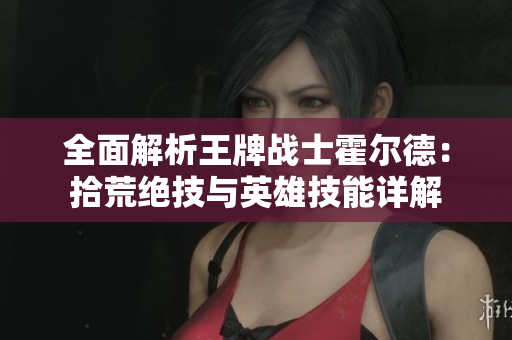全面解析王牌战士霍尔德：拾荒绝技与英雄技能详解