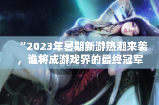 “2023年暑期新游热潮来袭，谁将成游戏界的最终冠军？”