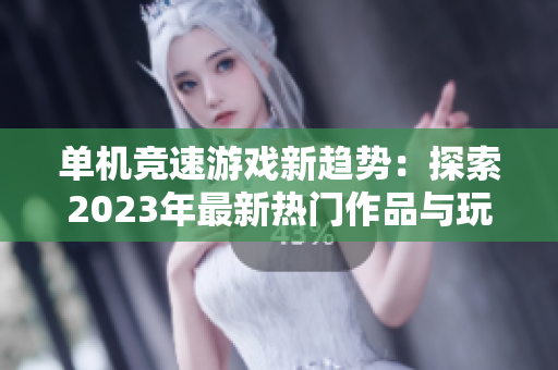 单机竞速游戏新趋势：探索2023年最新热门作品与玩法