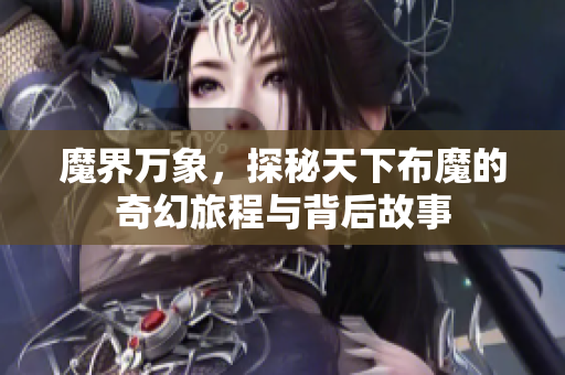 魔界万象，探秘天下布魔的奇幻旅程与背后故事