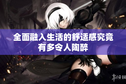 全面融入生活的舒适感究竟有多令人陶醉
