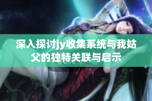 深入探讨jy收集系统与我姑父的独特关联与启示