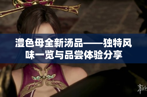 澧色母全新汤品——独特风味一览与品尝体验分享