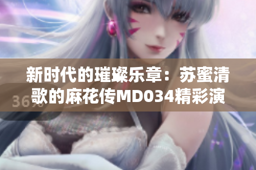 新时代的璀璨乐章：苏蜜清歌的麻花传MD034精彩演绎