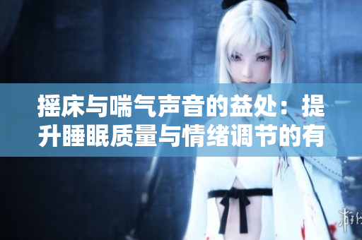 摇床与喘气声音的益处：提升睡眠质量与情绪调节的有效方法