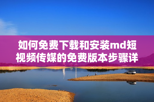 如何免费下载和安装md短视频传媒的免费版本步骤详解