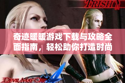 奇迹暖暖游戏下载与攻略全面指南，轻松助你打造时尚女神形象