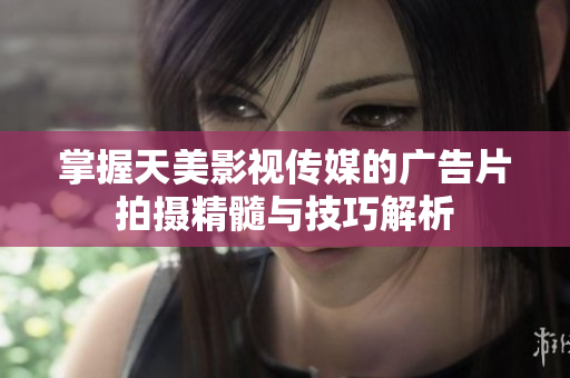 掌握天美影视传媒的广告片拍摄精髓与技巧解析
