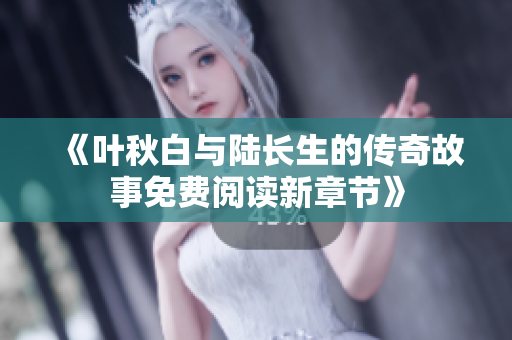 《叶秋白与陆长生的传奇故事免费阅读新章节》