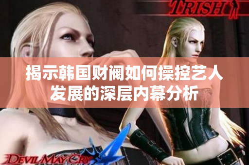 揭示韩国财阀如何操控艺人发展的深层内幕分析