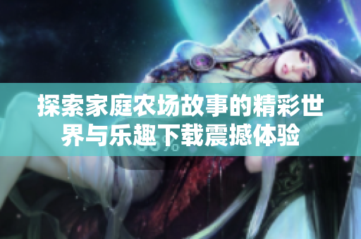 探索家庭农场故事的精彩世界与乐趣下载震撼体验