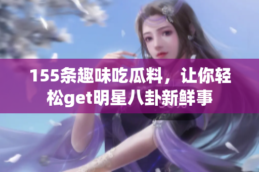 155条趣味吃瓜料，让你轻松get明星八卦新鲜事