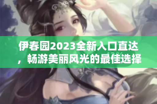 伊春园2023全新入口直达，畅游美丽风光的最佳选择
