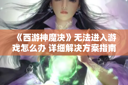《西游神魔决》无法进入游戏怎么办 详细解决方案指南